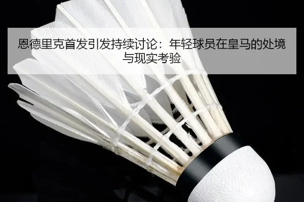 恩德里克首发引发持续讨论：年轻球员在皇马的处境与现实考验