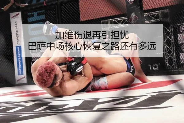 加维伤退再引担忧 巴萨中场核心恢复之路还有多远