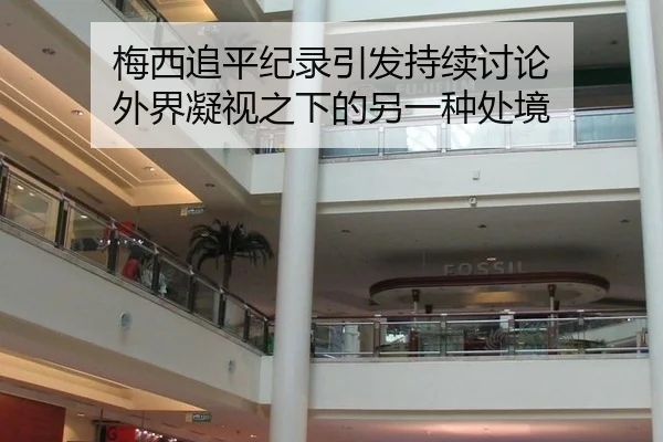 梅西追平纪录引发持续讨论 外界凝视之下的另一种处境